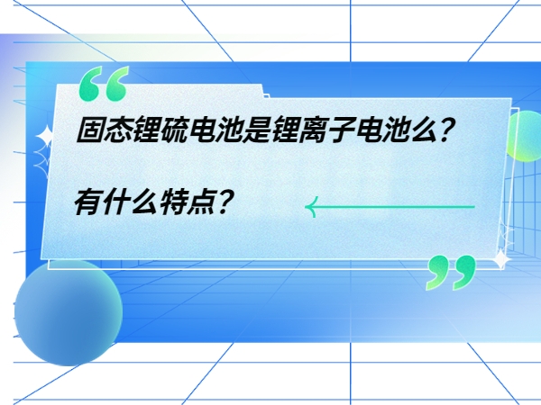 固態鋰硫電池是鋰離子電池么？ 有什么特點？